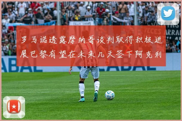 罗马诺透露摩纳哥谈判取得积极进展巴黎有望在未来几天签下阿克利乌舍