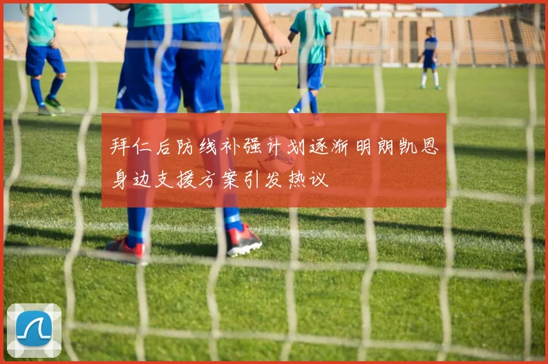 拜仁后防线补强计划逐渐明朗凯恩身边支援方案引发热议
