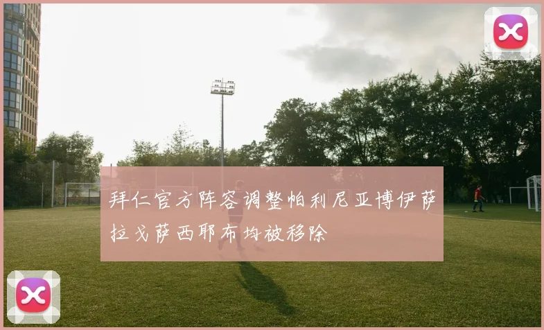 拜仁官方阵容调整帕利尼亚博伊萨拉戈萨西耶布均被移除