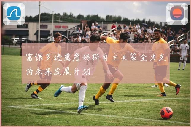 富保罗透露詹姆斯自主决策全力支持未来发展计划