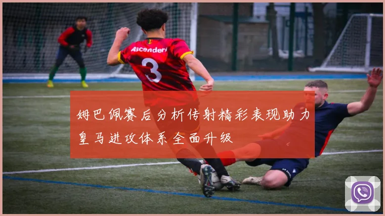 姆巴佩赛后分析传射精彩表现助力皇马进攻体系全面升级
